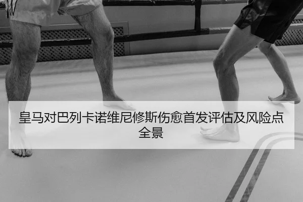 皇马对巴列卡诺维尼修斯伤愈首发评估及风险点全景