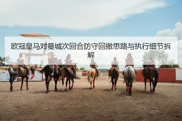欧冠皇马对曼城次回合防守回撤思路与执行细节拆解